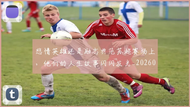 悲情英雄还是励志典范苏超赛场上,他们的人生故事闪闪发光_20260704174159_20260723172411