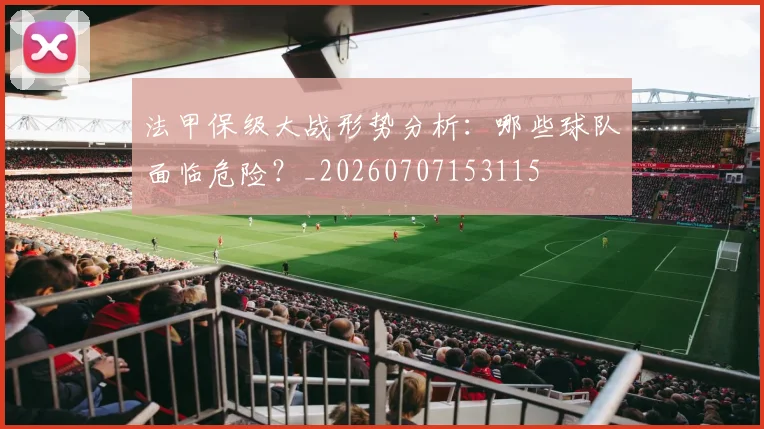 法甲保级大战形势分析：哪些球队面临危险？_20260707153115