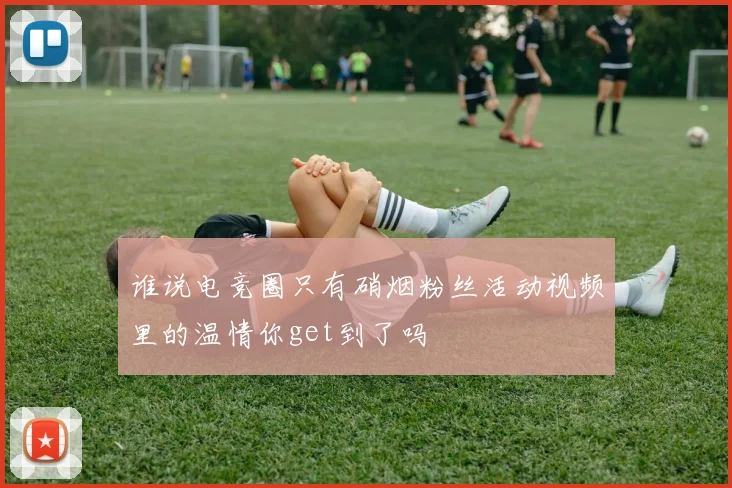 谁说电竞圈只有硝烟粉丝活动视频里的温情你get到了吗