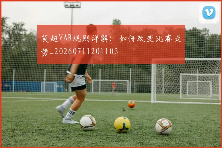 英超VAR规则详解：如何改变比赛走势_20260711201103
