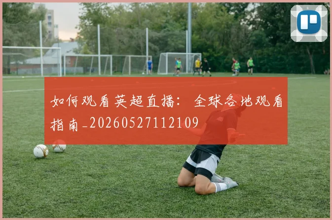 如何观看英超直播:全球各地观看指南_20260527112109