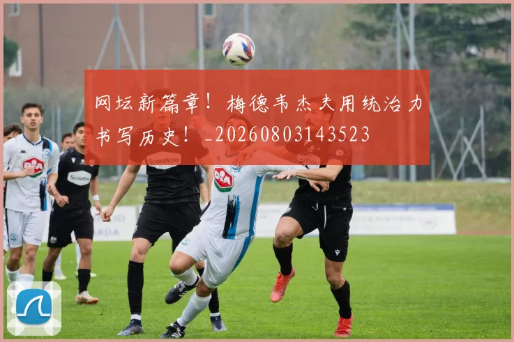 网坛新篇章!梅德韦杰夫用统治力书写历史!_20260803143523