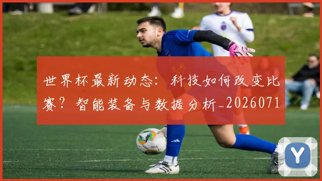 世界杯最新动态：科技如何改变比赛？智能装备与数据分析_20260715191340