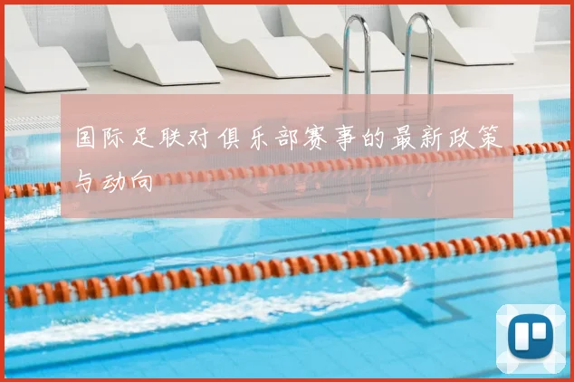 国际足联对俱乐部赛事的最新政策与动向