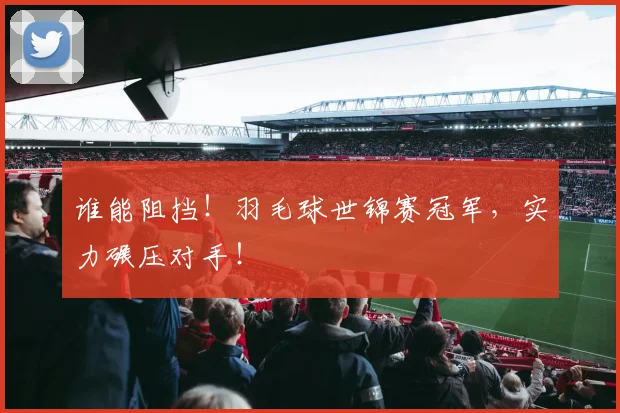 谁能阻挡!羽毛球世锦赛冠军,实力碾压对手!