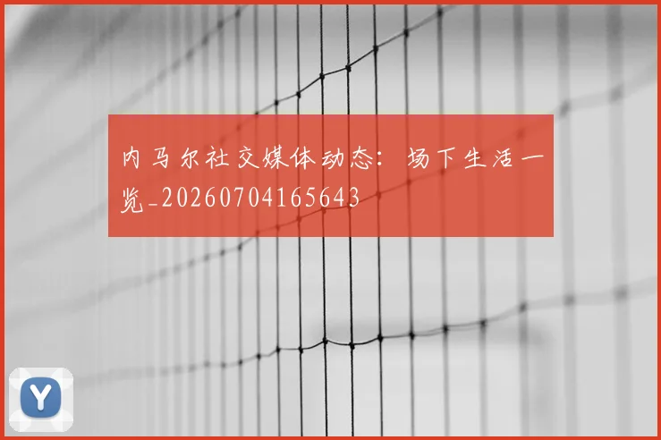 内马尔社交媒体动态:场下生活一览_20260704165643