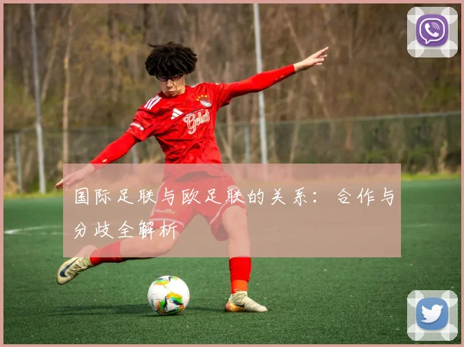国际足联与欧足联的关系:合作与分歧全解析