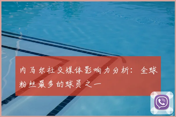 内马尔社交媒体影响力分析:全球粉丝最多的球员之一