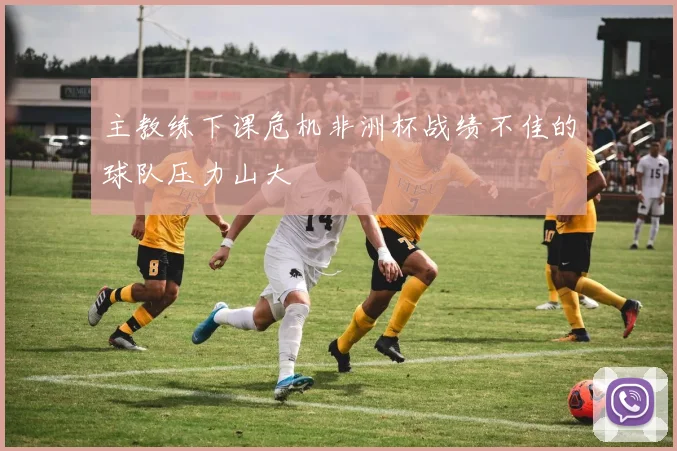 主教练下课危机非洲杯战绩不佳的球队压力山大