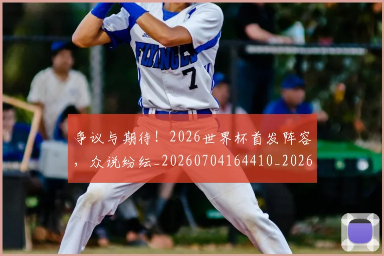 争议与期待！2026世界杯首发阵容，众说纷纭_20260704164410_20260716192807
