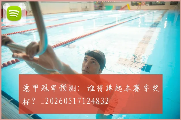 意甲冠军预测:谁将捧起本赛季奖杯?_20260517124832