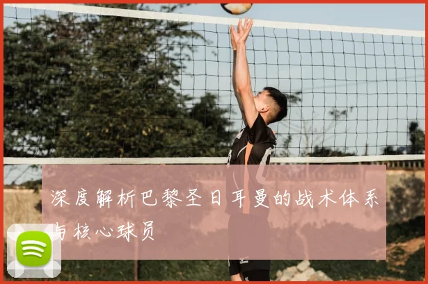 深度解析巴黎圣日耳曼的战术体系与核心球员