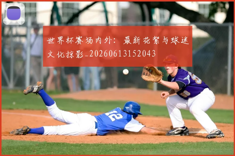 世界杯赛场内外:最新花絮与球迷文化掠影_20260613152043