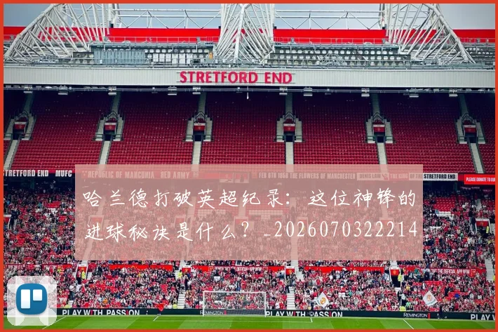 哈兰德打破英超纪录：这位神锋的进球秘诀是什么？_20260703222141_20260719155829