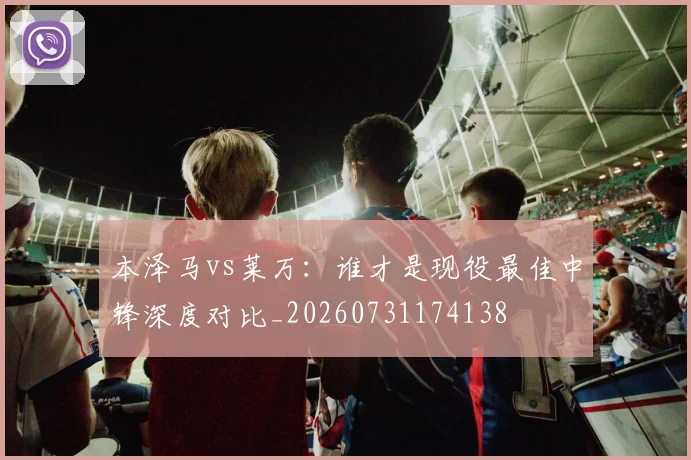 本泽马vs莱万:谁才是现役最佳中锋深度对比_20260731174138
