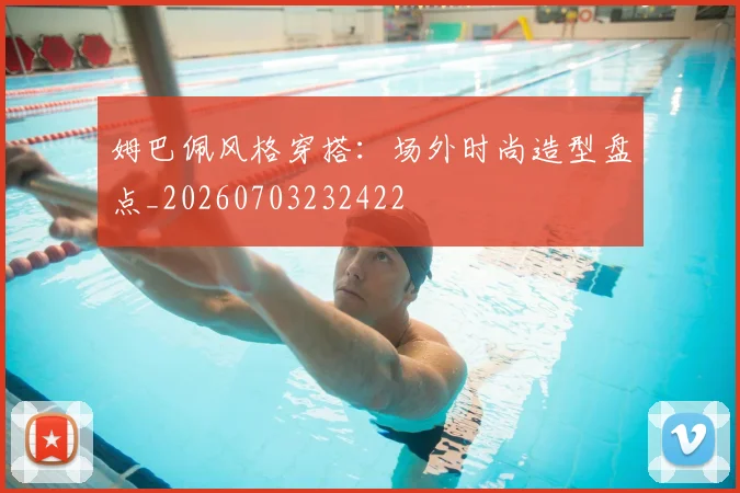 姆巴佩风格穿搭:场外时尚造型盘点_20260703232422