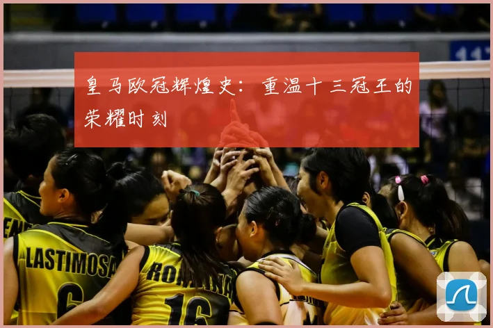 皇马欧冠辉煌史：重温十三冠王的荣耀时刻