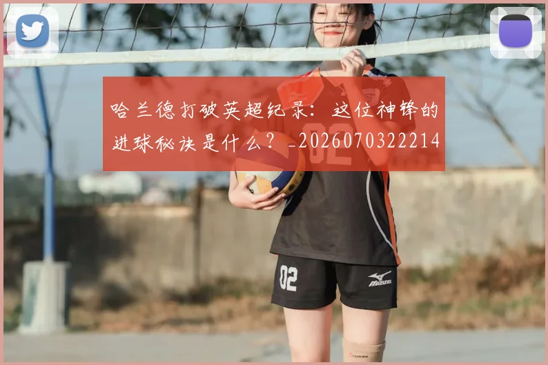 哈兰德打破英超纪录:这位神锋的进球秘诀是什么?_20260703222141_20260719155829