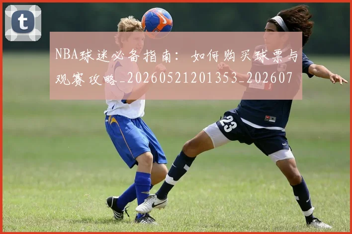 NBA球迷必备指南：如何购买球票与观赛攻略_20260521201353_20260702171015