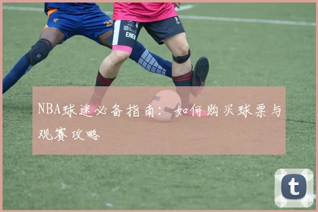 NBA球迷必备指南：如何购买球票与观赛攻略
