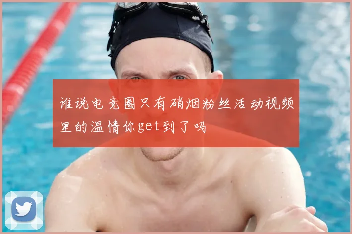 谁说电竞圈只有硝烟粉丝活动视频里的温情你get到了吗