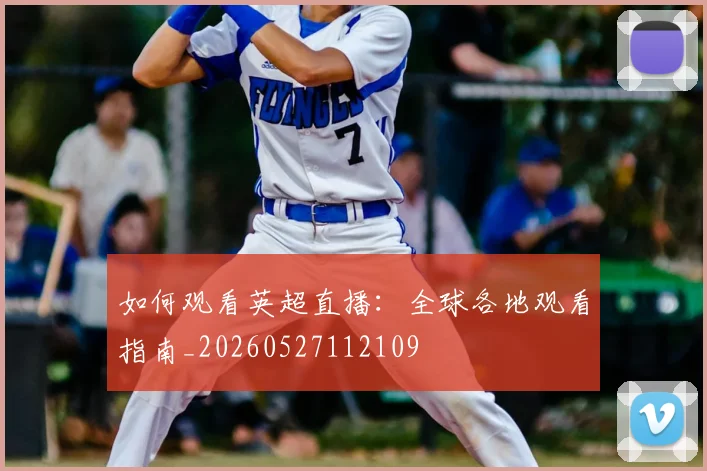 如何观看英超直播：全球各地观看指南_20260527112109