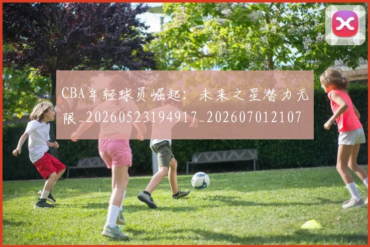 CBA年轻球员崛起：未来之星潜力无限_20260523194917_20260701210735