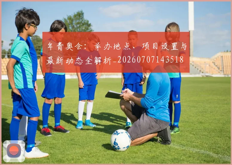 年青奥会:举办地点、项目设置与最新动态全解析_20260707143518
