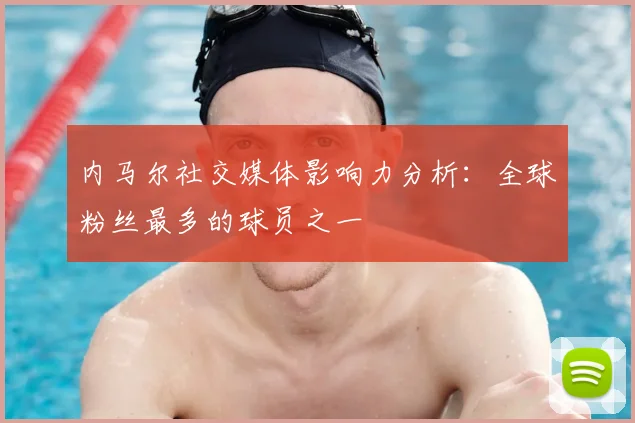 内马尔社交媒体影响力分析:全球粉丝最多的球员之一