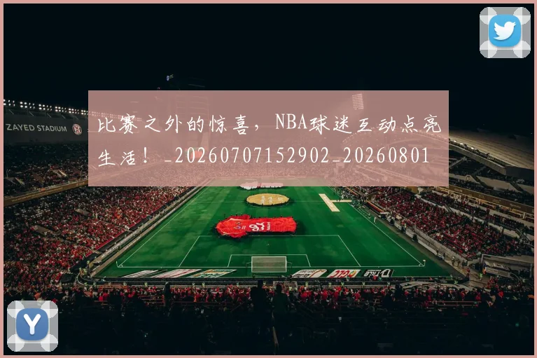 比赛之外的惊喜，NBA球迷互动点亮生活！_20260707152902_20260801170946