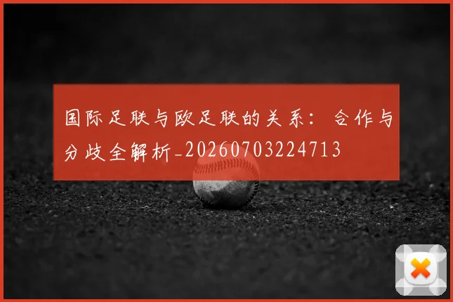 国际足联与欧足联的关系：合作与分歧全解析_20260703224713