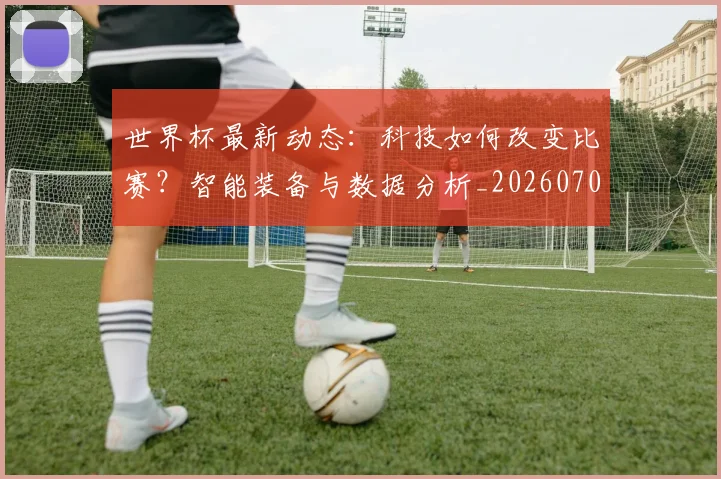 世界杯最新动态:科技如何改变比赛?智能装备与数据分析_20260702174235