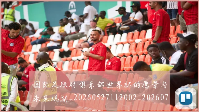 国际足联对俱乐部世界杯的愿景与未来规划_20260527112002_20260703224913