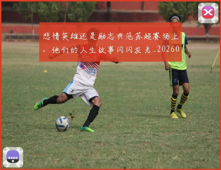 悲情英雄还是励志典范苏超赛场上，他们的人生故事闪闪发光_20260704174159_20260723172411
