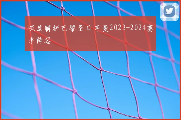 深度解析巴黎圣日耳曼2023-2024赛季阵容