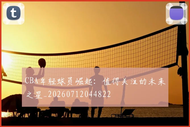 CBA年轻球员崛起：值得关注的未来之星_20260712044822