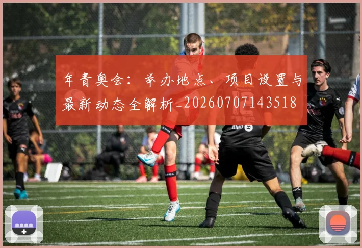 年青奥会:举办地点、项目设置与最新动态全解析_20260707143518