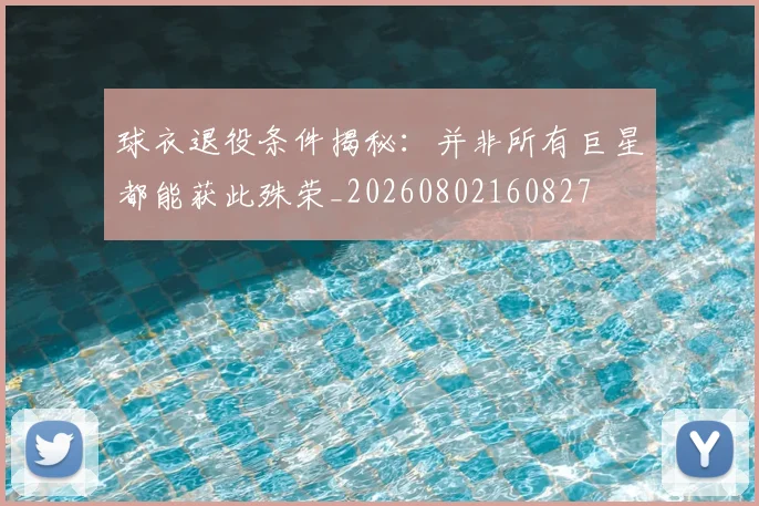 球衣退役条件揭秘：并非所有巨星都能获此殊荣_20260802160827