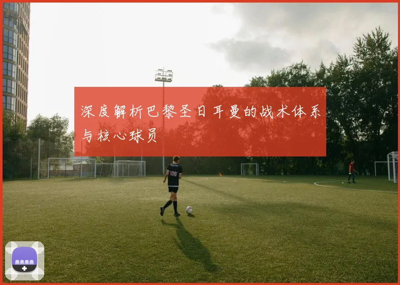 深度解析巴黎圣日耳曼的战术体系与核心球员