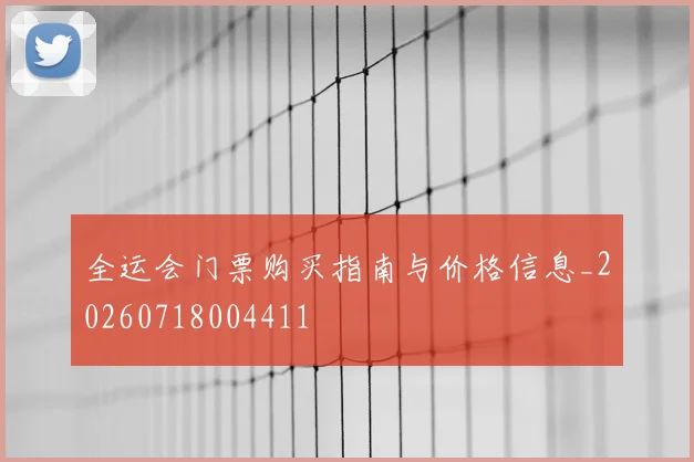 全运会门票购买指南与价格信息_20260718004411