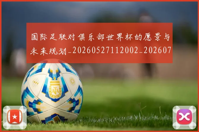 国际足联对俱乐部世界杯的愿景与未来规划_20260527112002_20260703224913