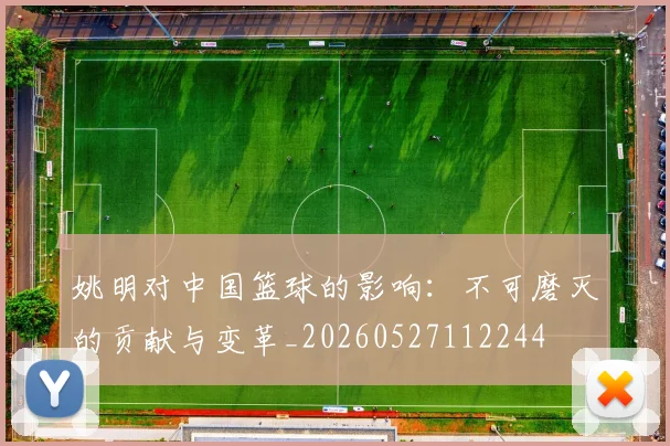 姚明对中国篮球的影响:不可磨灭的贡献与变革_20260527112244