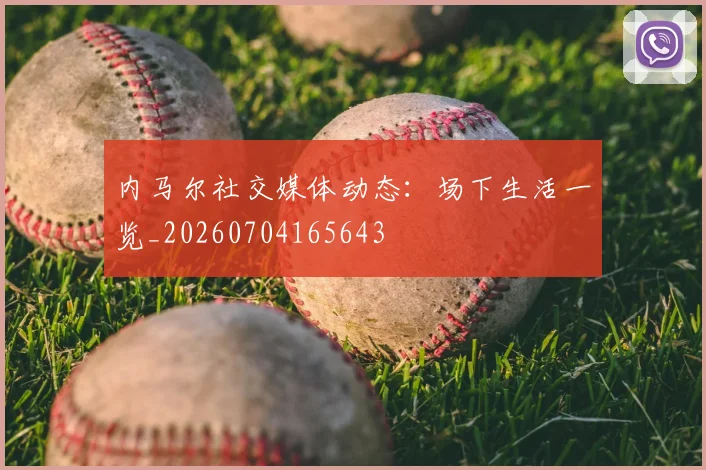 内马尔社交媒体动态:场下生活一览_20260704165643