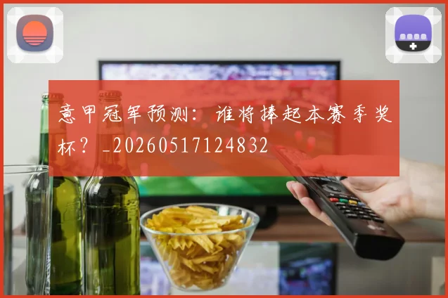 意甲冠军预测:谁将捧起本赛季奖杯?_20260517124832