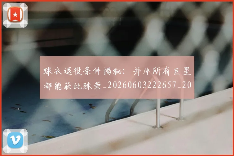 球衣退役条件揭秘:并非所有巨星都能获此殊荣_20260603222657_20260802160830