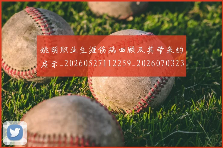 姚明职业生涯伤病回顾及其带来的启示_20260527112259_20260703233021