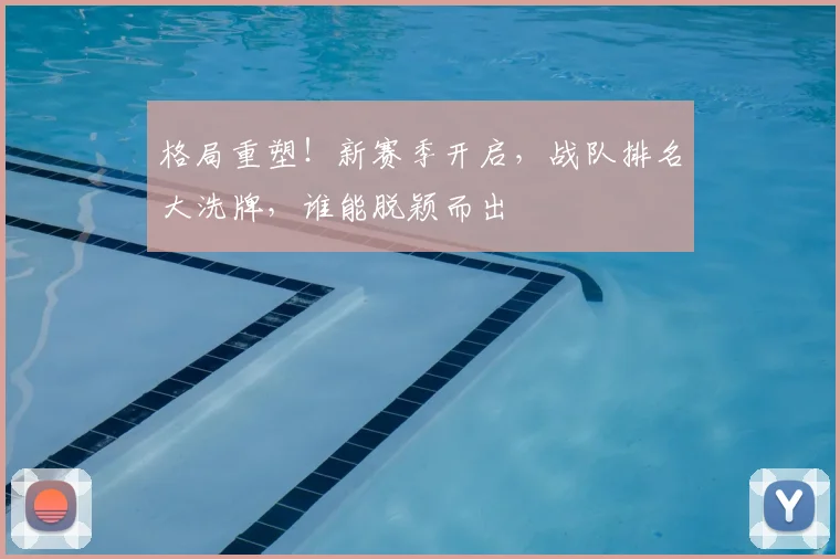 格局重塑!新赛季开启,战队排名大洗牌,谁能脱颖而出