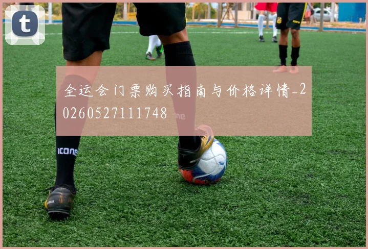 全运会门票购买指南与价格详情_20260527111748