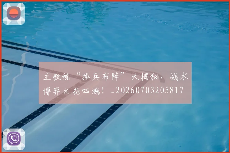 主教练“排兵布阵”大揭秘,战术博弈火花四溅!_20260703205817